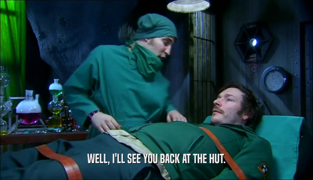 WELL, I'LL SEE YOU BACK AT THE HUT.  