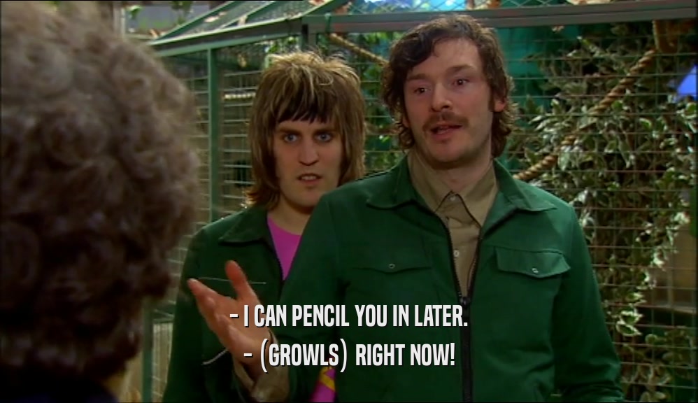 - I CAN PENCIL YOU IN LATER.
 - (GROWLS) RIGHT NOW!
 