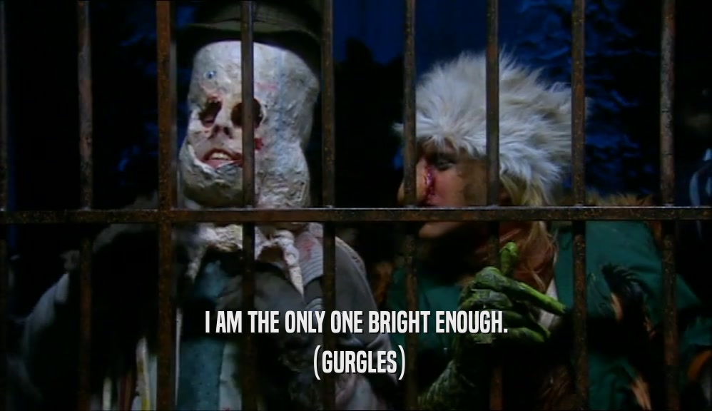 I AM THE ONLY ONE BRIGHT ENOUGH.
 (GURGLES)
 