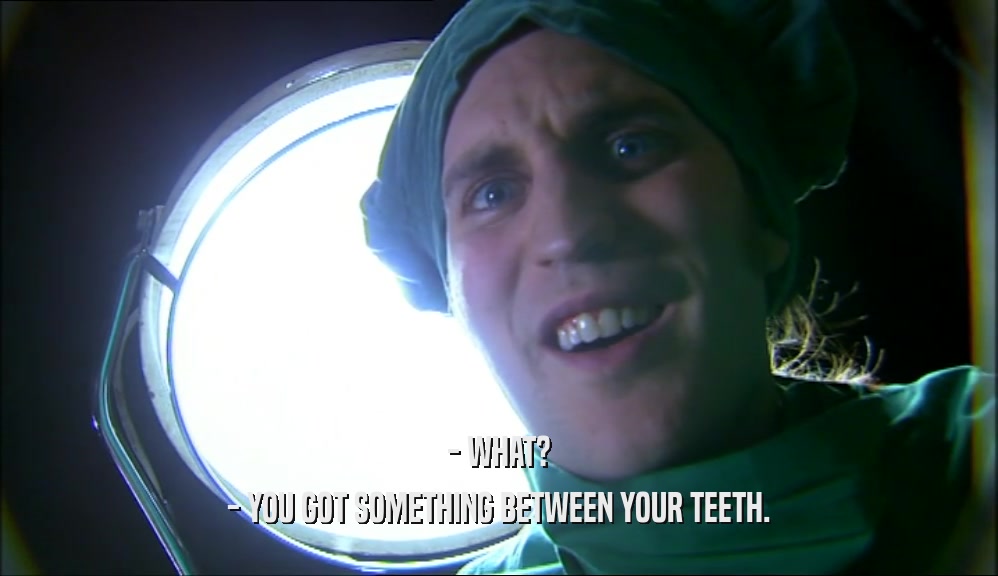 - WHAT? - YOU GOT SOMETHING BETWEEN YOUR TEETH. 