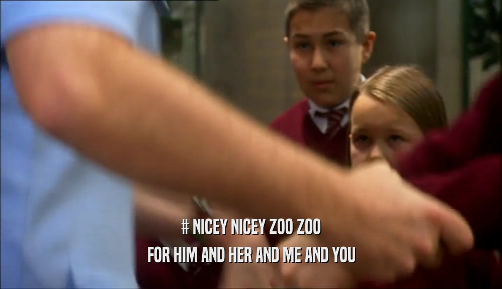 # NICEY NICEY ZOO ZOO FOR HIM AND HER AND ME AND YOU 