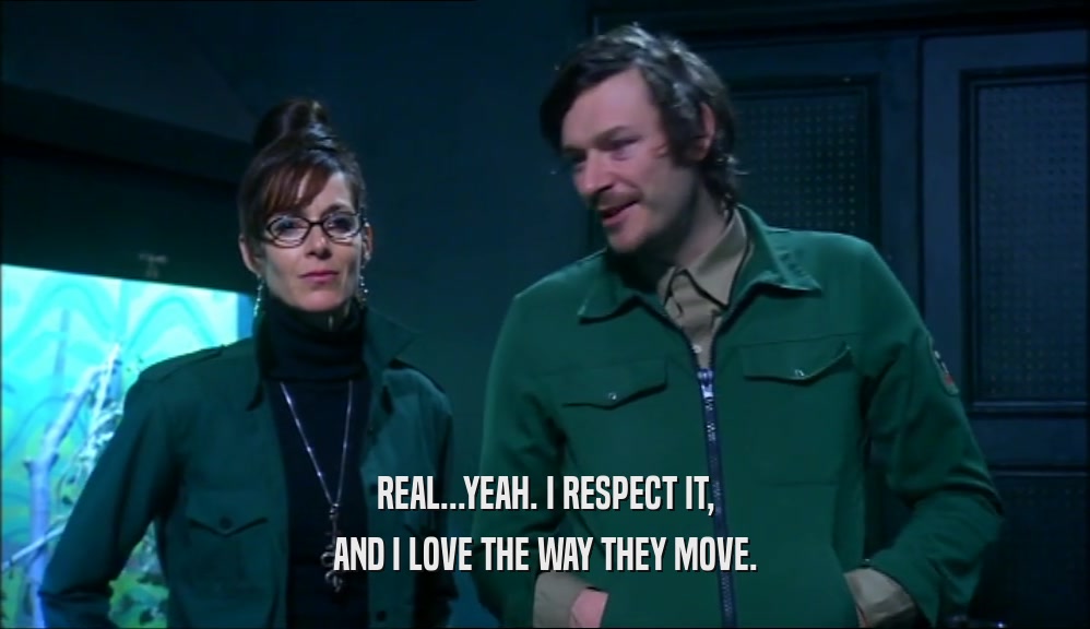 REAL...YEAH. I RESPECT IT, AND I LOVE THE WAY THEY MOVE. 