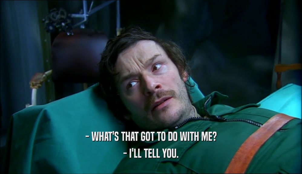 - WHAT'S THAT GOT TO DO WITH ME? - I'LL TELL YOU. 