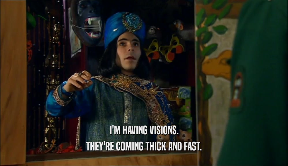 I'M HAVING VISIONS. THEY'RE COMING THICK AND FAST. 