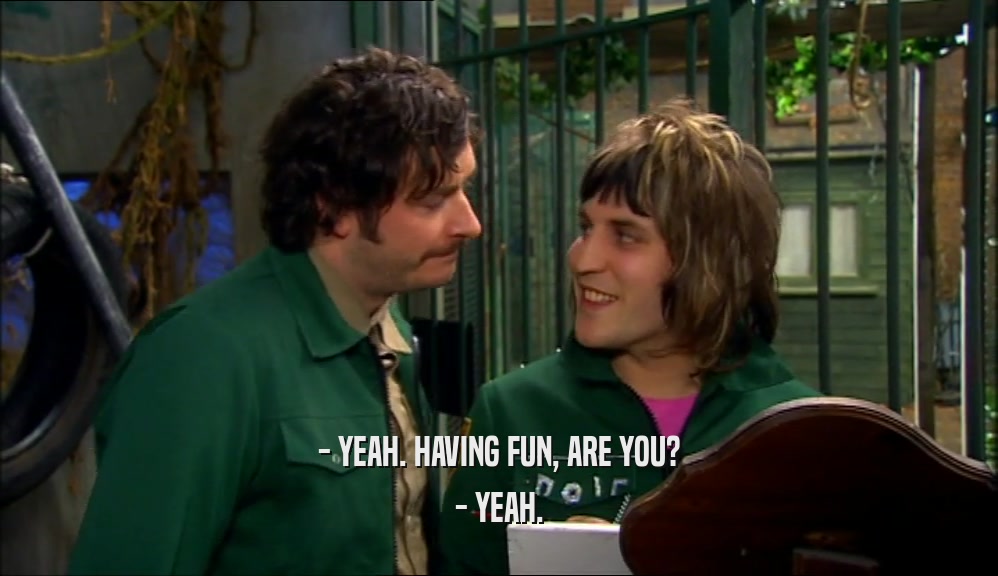 - YEAH. HAVING FUN, ARE YOU? - YEAH. 