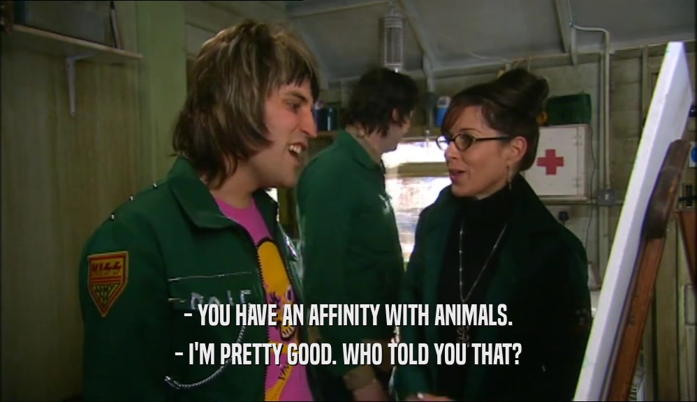 - YOU HAVE AN AFFINITY WITH ANIMALS. - I'M PRETTY GOOD. WHO TOLD YOU THAT? 