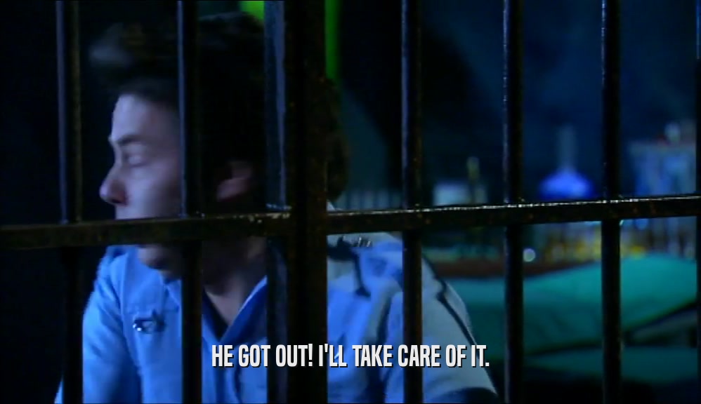 HE GOT OUT! I'LL TAKE CARE OF IT.  