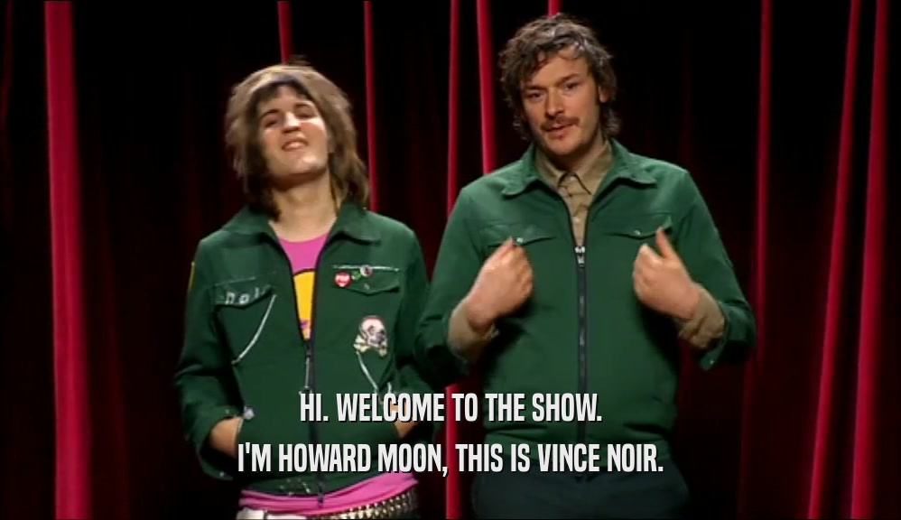 HI. WELCOME TO THE SHOW. I'M HOWARD MOON, THIS IS VINCE NOIR. 
