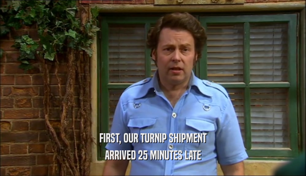 FIRST, OUR TURNIP SHIPMENT ARRIVED 25 MINUTES LATE 