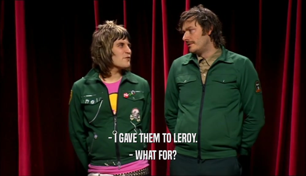 - I GAVE THEM TO LEROY. - WHAT FOR? 