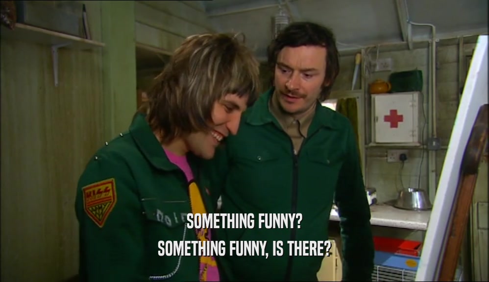 SOMETHING FUNNY? SOMETHING FUNNY, IS THERE? 