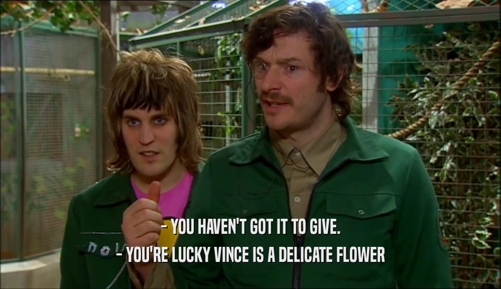 - YOU HAVEN'T GOT IT TO GIVE. - YOU'RE LUCKY VINCE IS A DELICATE FLOWER 