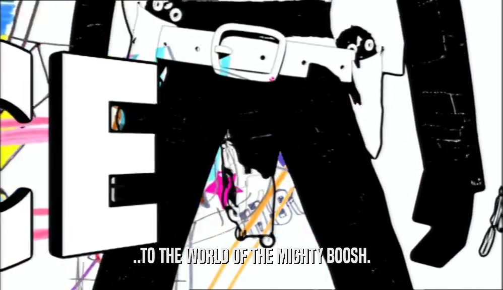 ..TO THE WORLD OF THE MIGHTY BOOSH.  