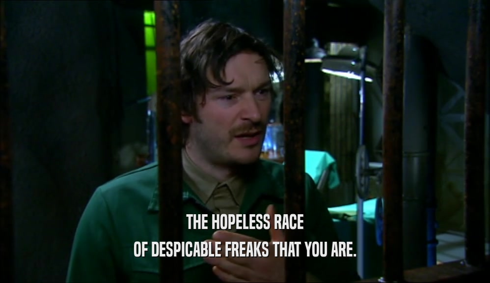 THE HOPELESS RACE OF DESPICABLE FREAKS THAT YOU ARE. 