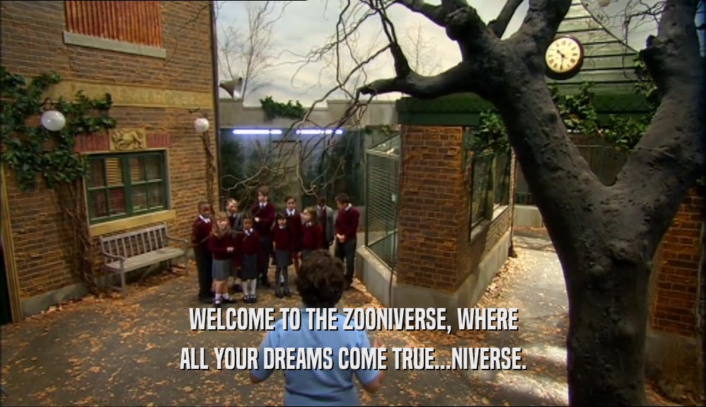 WELCOME TO THE ZOONIVERSE, WHERE ALL YOUR DREAMS COME TRUE...NIVERSE. 