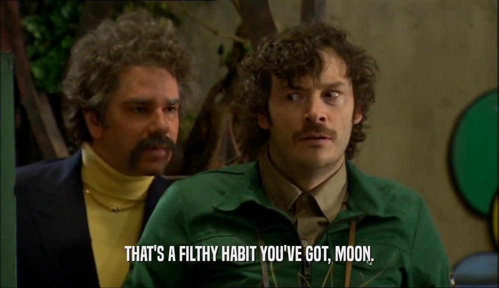 THAT'S A FILTHY HABIT YOU'VE GOT, MOON.  