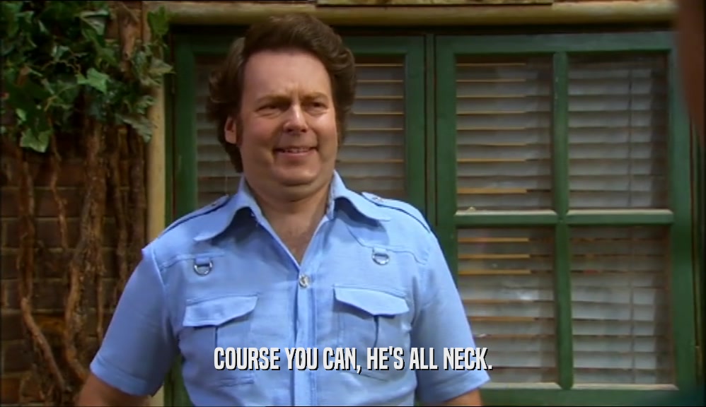 COURSE YOU CAN, HE'S ALL NECK.  