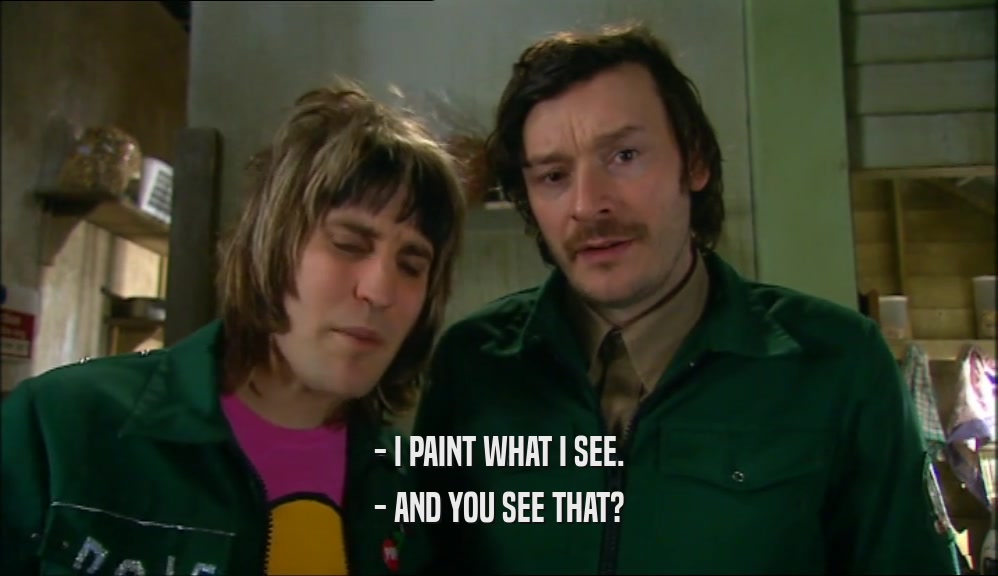 - I PAINT WHAT I SEE. - AND YOU SEE THAT? 