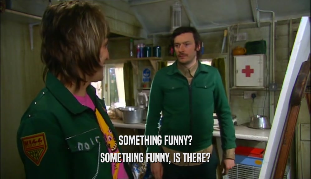 SOMETHING FUNNY? SOMETHING FUNNY, IS THERE? 