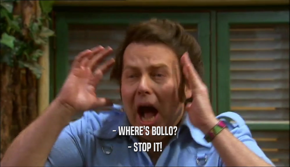 - WHERE'S BOLLO?
 - STOP IT!
 