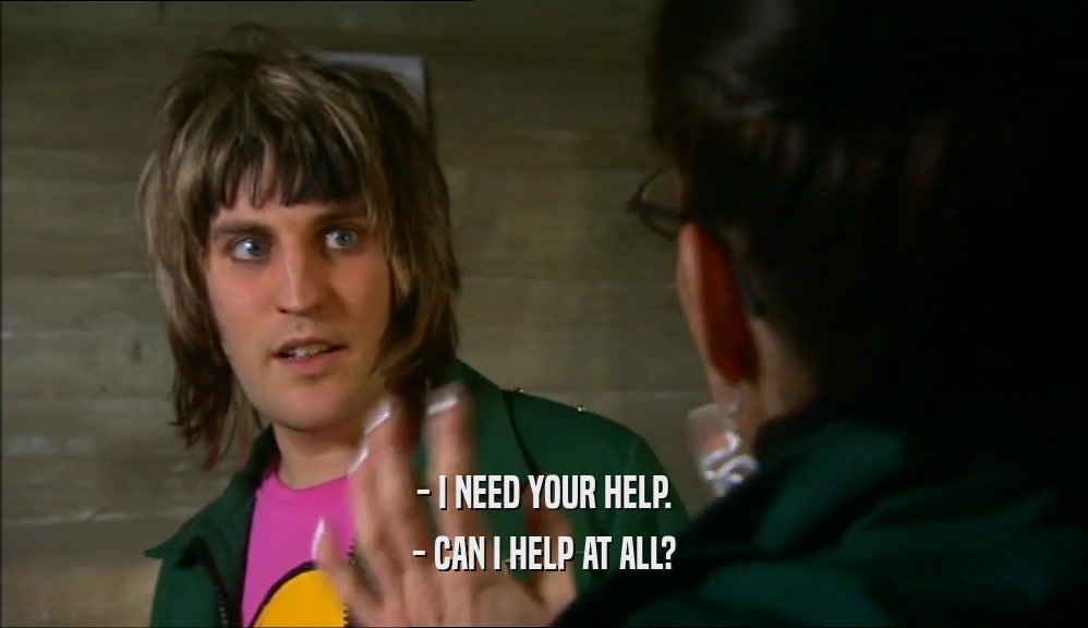 - I NEED YOUR HELP. - CAN I HELP AT ALL? 