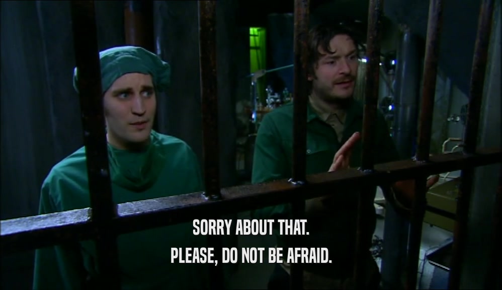 SORRY ABOUT THAT. PLEASE, DO NOT BE AFRAID. 