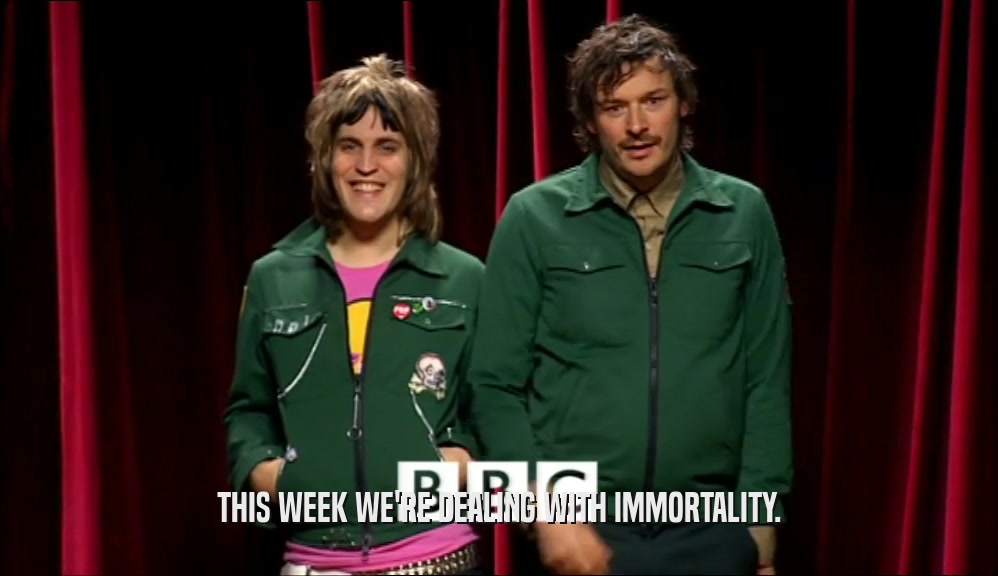 THIS WEEK WE'RE DEALING WITH IMMORTALITY.  