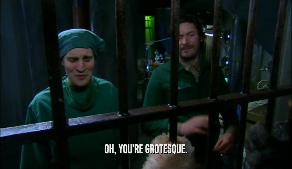 OH, YOU'RE GROTESQUE.  