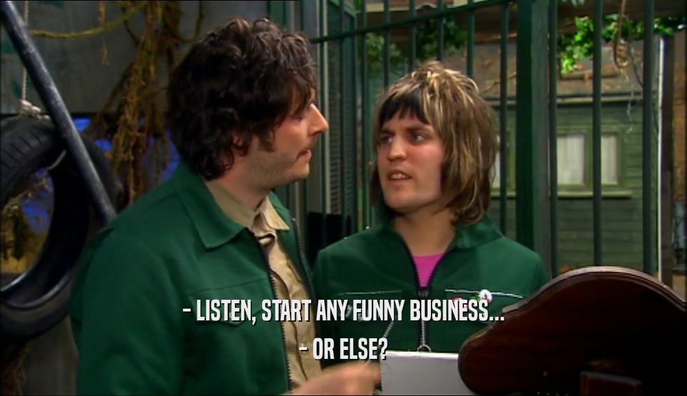 - LISTEN, START ANY FUNNY BUSINESS... - OR ELSE? 
