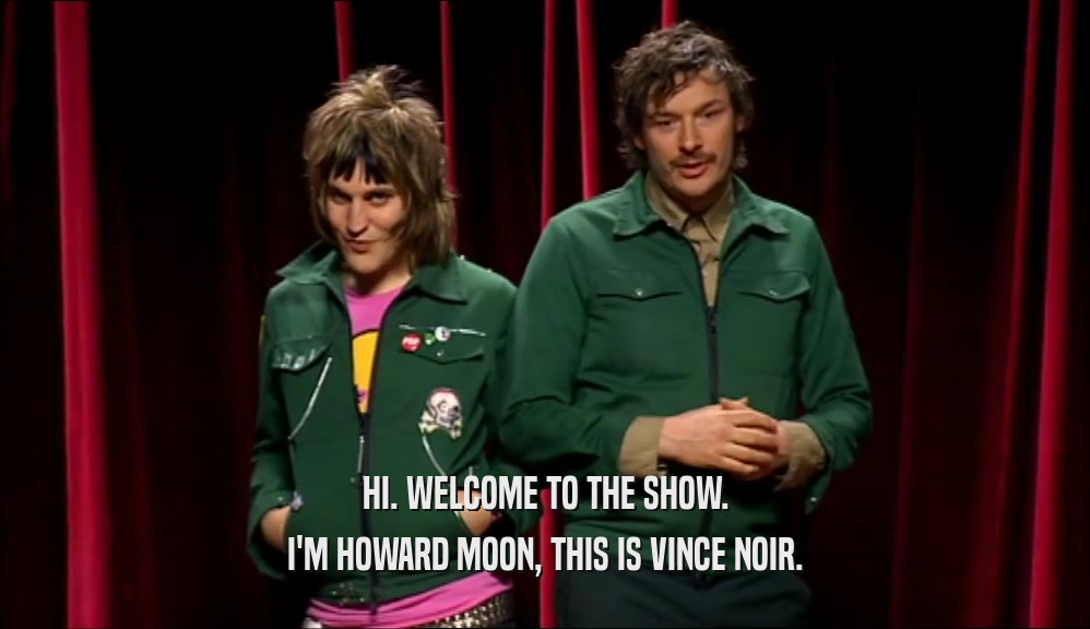 HI. WELCOME TO THE SHOW. I'M HOWARD MOON, THIS IS VINCE NOIR. 