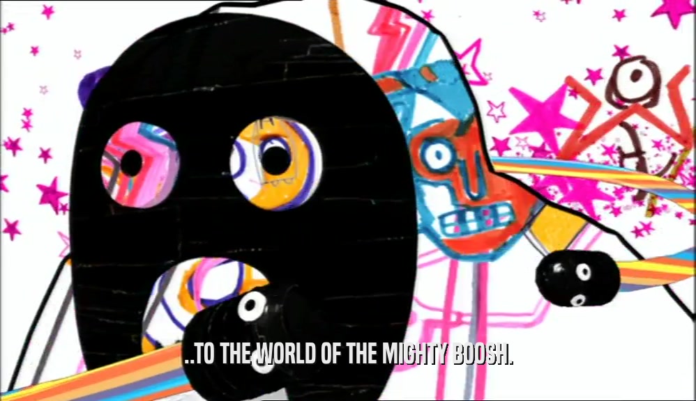 ..TO THE WORLD OF THE MIGHTY BOOSH.  