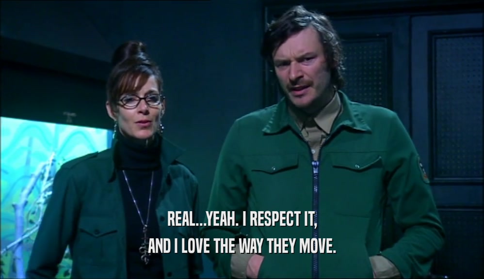 REAL...YEAH. I RESPECT IT, AND I LOVE THE WAY THEY MOVE. 
