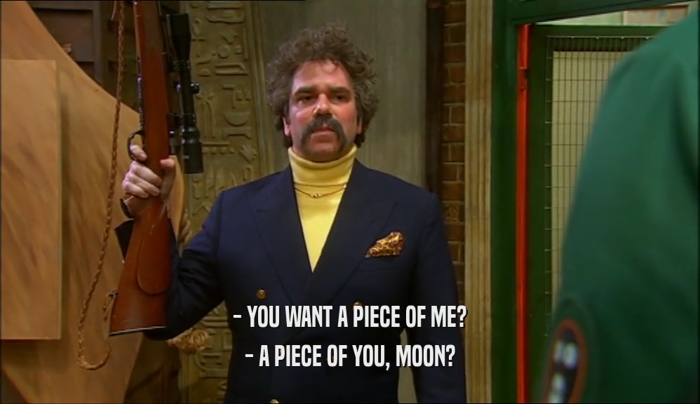 - YOU WANT A PIECE OF ME? - A PIECE OF YOU, MOON? 