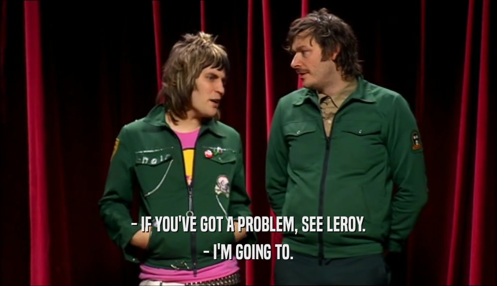 - IF YOU'VE GOT A PROBLEM, SEE LEROY. - I'M GOING TO. 