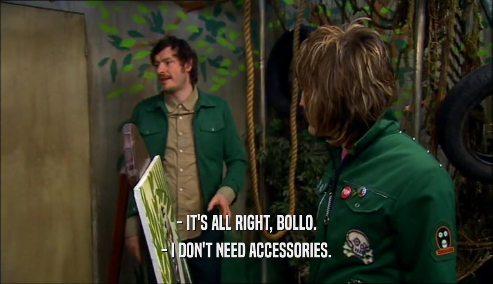 - IT'S ALL RIGHT, BOLLO. - I DON'T NEED ACCESSORIES. 