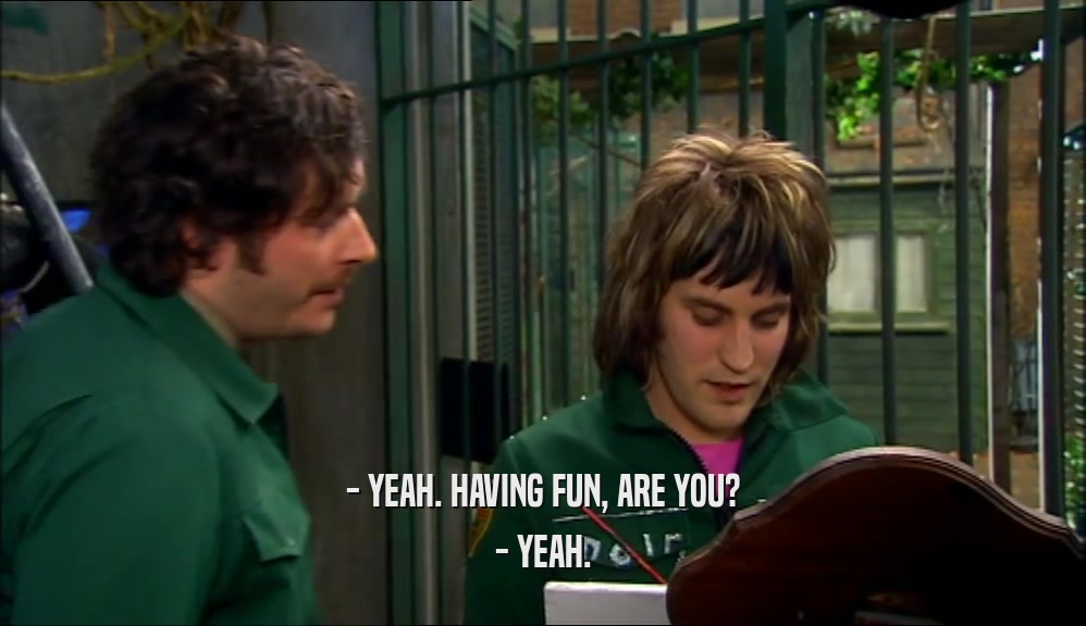 - YEAH. HAVING FUN, ARE YOU? - YEAH. 