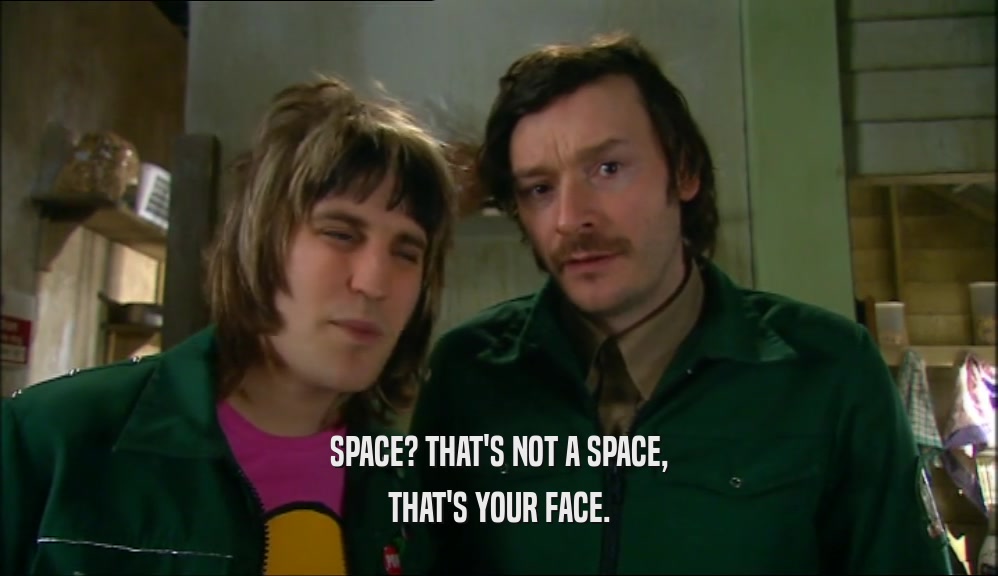 SPACE? THAT'S NOT A SPACE, THAT'S YOUR FACE. 