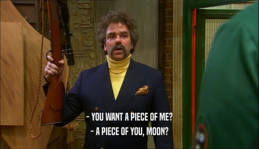 - YOU WANT A PIECE OF ME? - A PIECE OF YOU, MOON? 