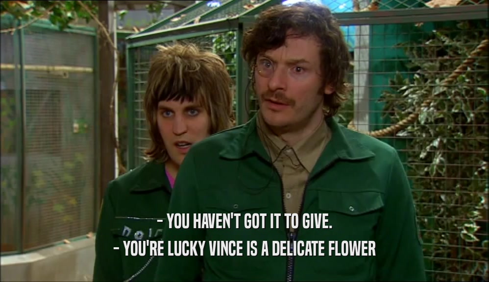 - YOU HAVEN'T GOT IT TO GIVE. - YOU'RE LUCKY VINCE IS A DELICATE FLOWER 