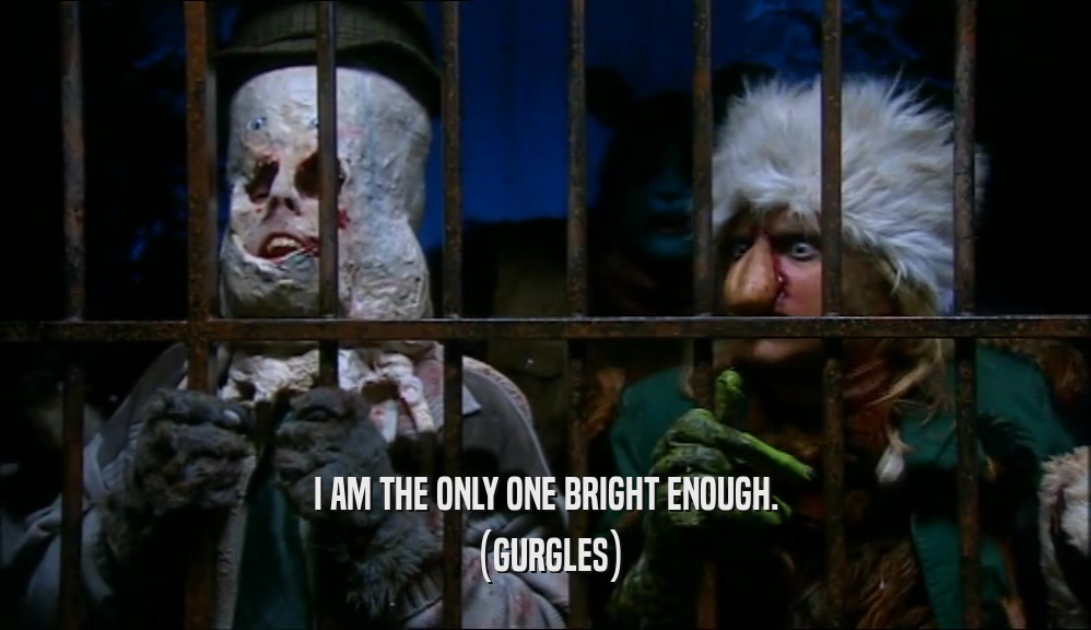I AM THE ONLY ONE BRIGHT ENOUGH.
 (GURGLES)
 