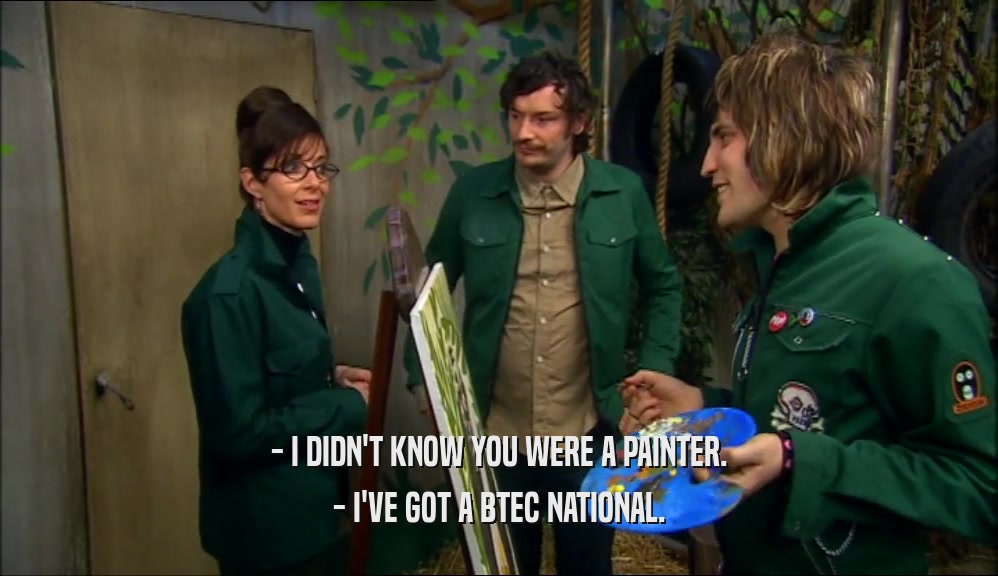 - I DIDN'T KNOW YOU WERE A PAINTER. - I'VE GOT A BTEC NATIONAL. 