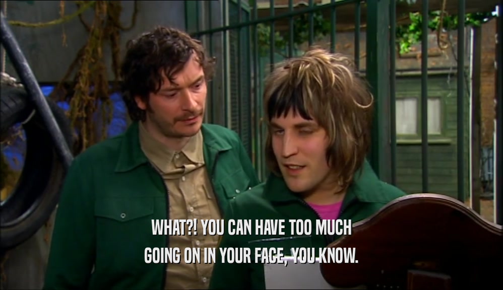 WHAT?! YOU CAN HAVE TOO MUCH GOING ON IN YOUR FACE, YOU KNOW. 