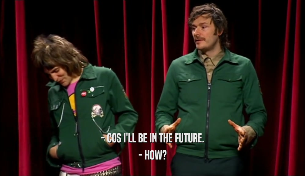 - COS I'LL BE IN THE FUTURE. - HOW? 