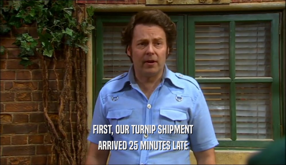 FIRST, OUR TURNIP SHIPMENT ARRIVED 25 MINUTES LATE 