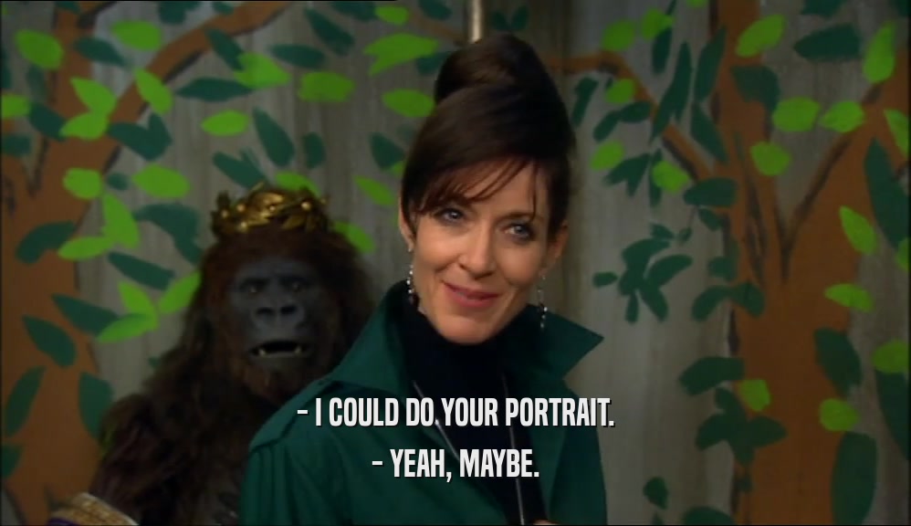 - I COULD DO YOUR PORTRAIT.
 - YEAH, MAYBE.
 