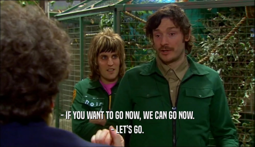 - IF YOU WANT TO GO NOW, WE CAN GO NOW. - LET'S GO. 