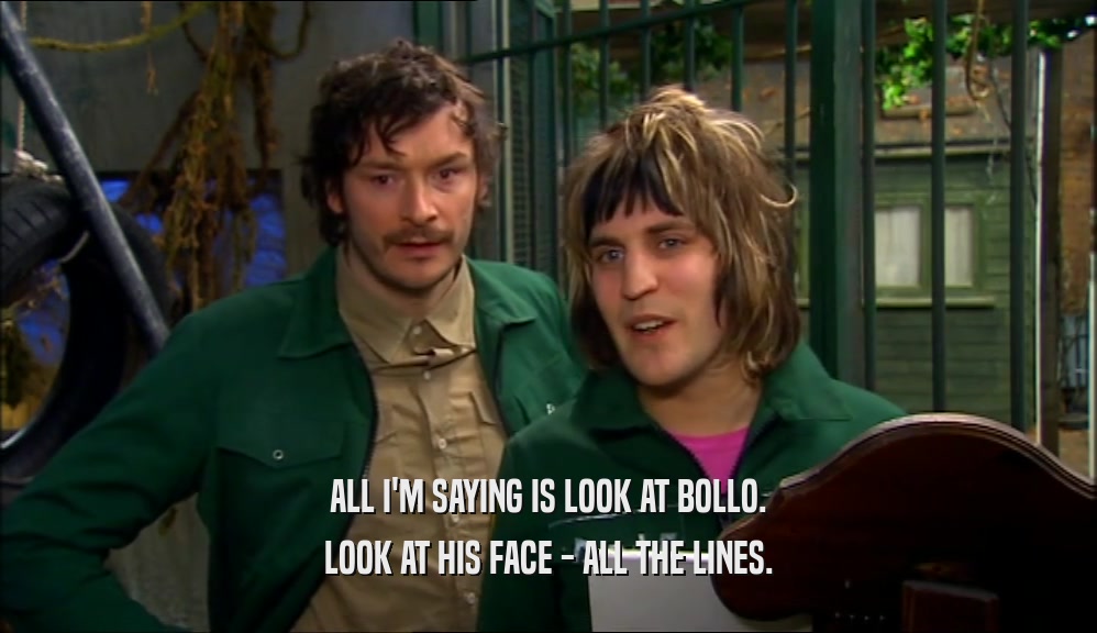 ALL I'M SAYING IS LOOK AT BOLLO. LOOK AT HIS FACE - ALL THE LINES. 