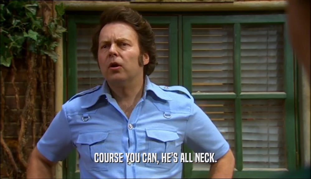 COURSE YOU CAN, HE'S ALL NECK.  