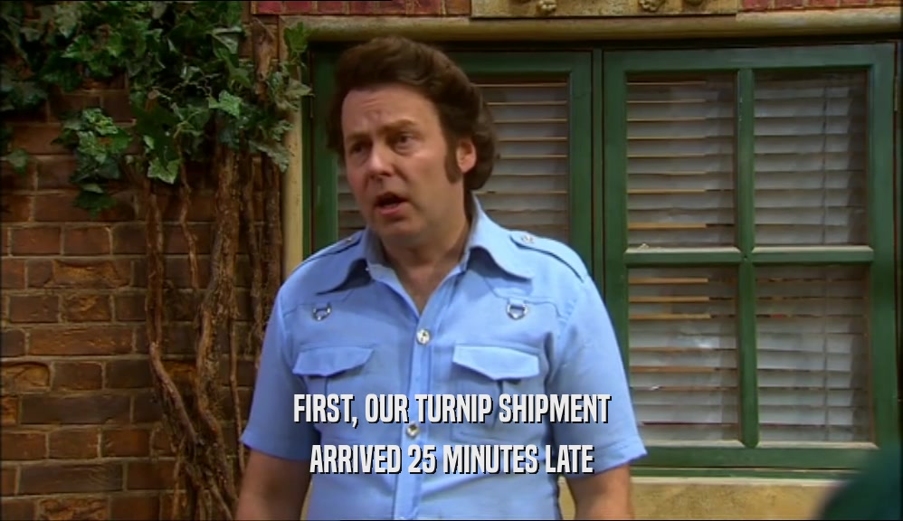 FIRST, OUR TURNIP SHIPMENT ARRIVED 25 MINUTES LATE 
