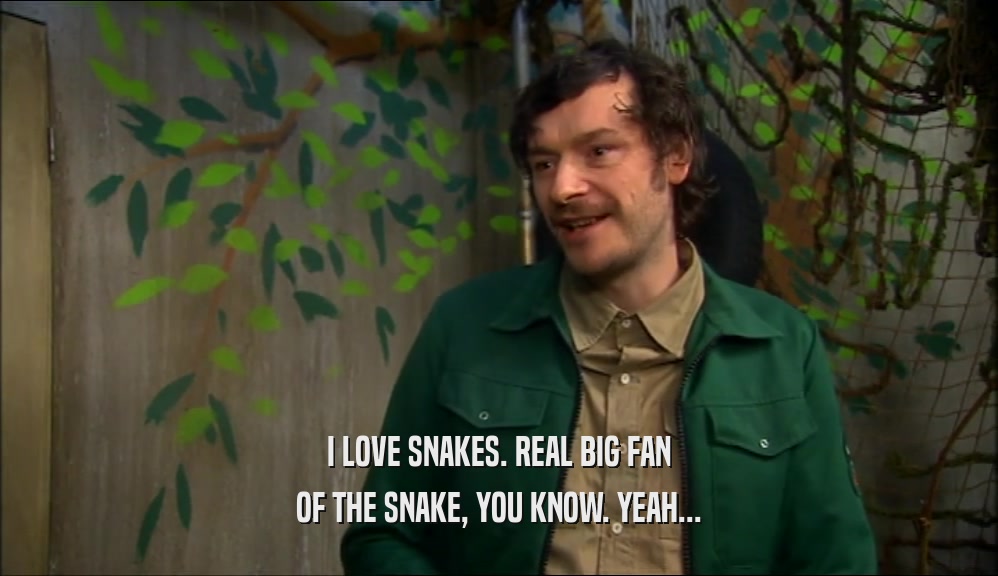 I LOVE SNAKES. REAL BIG FAN
 OF THE SNAKE, YOU KNOW. YEAH...
 